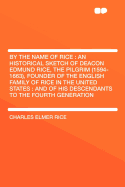 By the Name of Rice: An Historical Sketch of Deacon Edmund Rice, the Pilgrim (1594-1663), Founder of the English Family of Rice in the United States: And of His Descendants to the Fourth Generation