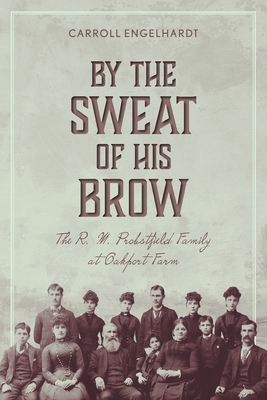 By the Sweat of His Brow: The R. M. Probstfield Family at Oakport Farm - Engelhardt, Carroll