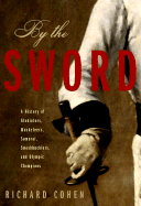 By the Sword: A History of Gladiators, Musketeers, Samurai, Swashbucklers, and Olympic Champions - Cohen, Richard A, M.A