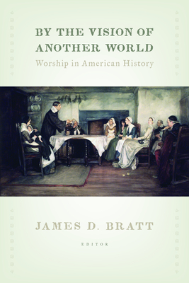 By the Vision of Another World: Worship in American History - Bratt, James D (Editor)