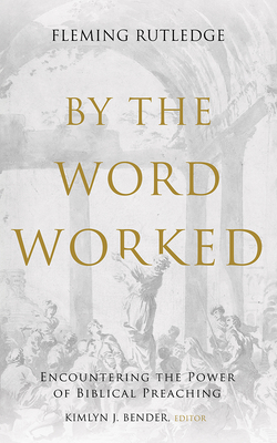 By the Word Worked: Encountering the Power of Biblical Preaching - Rutledge, Fleming, and Bender, Kimlyn J (Editor)