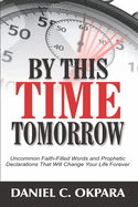 By This Time Tomorrow: Uncommon Faith-Filled Words and Prophetic Declarations That Will Change Your Life Forever