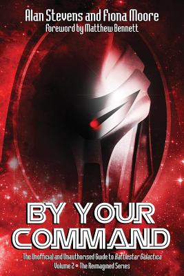 By Your Command Vol 2: The Unofficial and Unauthorised Guide to Battlestar Galactica: The Reimagined Series - Stevens, Alan, and Moore, Fiona