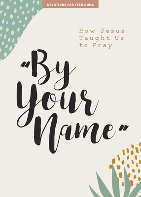 By Your Name - Teen Girls' Devotional: How Jesus Taught Us to Pray Volume 10 - Lifeway Students