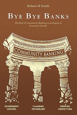 Bye Bye Banks: The End of Community Banking as an Engine of Economic Growth - Smith, Robert H