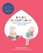 Bye-Bye Mommy's Milk!: A Step-by-Step Weaning Guide for Mom and Child