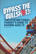 Bypass the Bullshit!: The Dysfunctional Parents Guide to Raising Adults