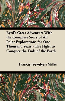 Byrd's Great Adventure With the Complete Story of All Polar Explorations for One Thousand Years - The Fight to Conquer the Ends of the Earth - Miller, Francis Trevelyan