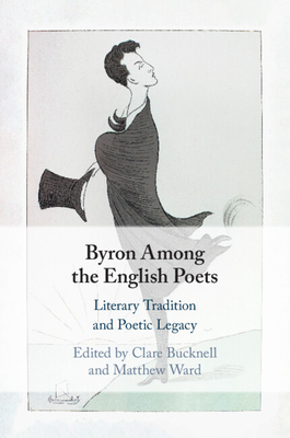 Byron Among the English Poets: Literary Tradition and Poetic Legacy - Bucknell, Clare (Editor), and Ward, Matthew (Editor)