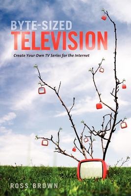 Byte-Sized Television: Create Your Own TV Series for the Internet - Brown, Ross
