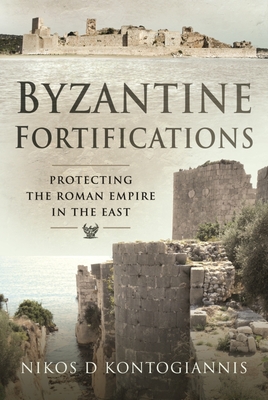 Byzantine Fortifications: Protecting the Roman Empire in the East - Kontogiannis, Nikos D