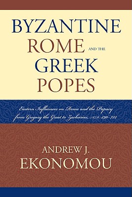 Byzantine Rome and the Greek Popes: Eastern Influences on Rome and the Papacy from Gregory the Great to Zacharias, A.D. 590-752 - Ekonomou, Andrew J