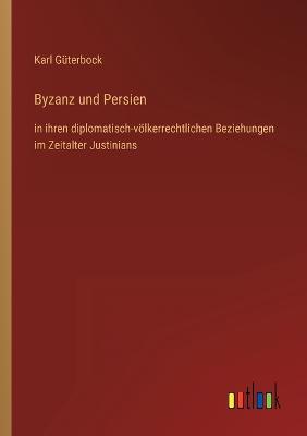 Byzanz und Persien: in ihren diplomatisch-vlkerrechtlichen Beziehungen im Zeitalter Justinians - Gterbock, Karl