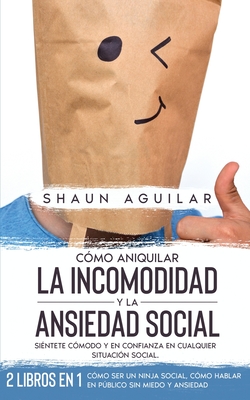 Cmo Aniquilar la Incomodidad y la Ansiedad Social: Sintete Cmodo y en Confianza en Cualquier situacin Social. 2 Libros en 1 - Cmo ser un Ninja Social, Cmo Hablar en Pblico sin Miedo y Ansiedad - Aguilar, Shaun