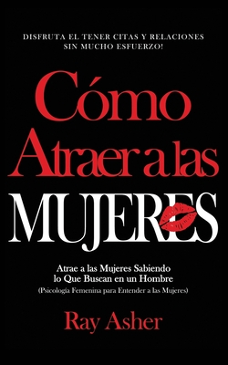 Cmo Atraer a las Mujeres: Disfruta el Tener Citas y Relaciones Sin Mucho Esfuerzo! Atrae a las Mujeres Sabiendo lo Que Buscan en un Hombre (Psicologa Femenina para Entender a las Mujeres) - Asher, Ray