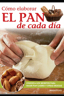 Cmo elaborar El PAN de cada da: Conozca los secretos para hacer pan casero y otras delicias