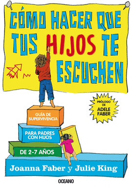 Cmo Hacer Que Tus Hijos Te Escuchen: Gua de Supervivencia Para Padres Con Hijos de 2 a 7 Aos - Faber, Joanna, and King, Julie