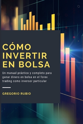 Cmo Invertir En Bolsa: Un manual prctico y completo para ganar dinero en bolsa en el forex trading como inversor particular - Rubio, Gregorio