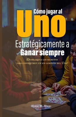Cmo jugar al Uno estratgicamente para ganar siempre: Desbloquea los secretos para convertirte en un campen del Uno! - M Myers, Harry