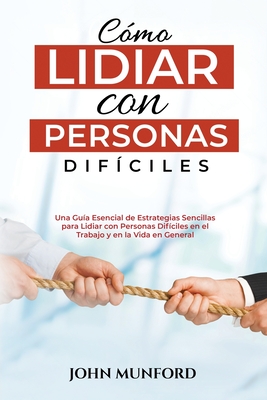 Cmo Lidiar con Personas Difciles: Una Gua Esencial de Estrategias Sencillas para Lidiar con Personas Difciles en el Trabajo y en la Vida en General (Libro En Espaol) - Munford, John