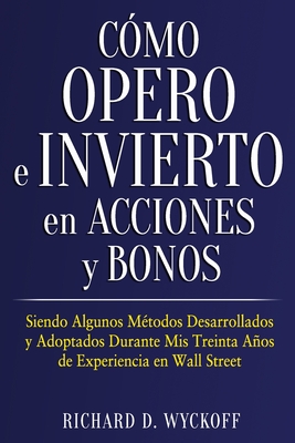 Cmo Opero e Invierto en Acciones y Bonos: Siendo Algunos Mtodos Desarrollados y Adoptados Durante Mis Treinta Aos de Experiencia en Wall Street - Ortega, I a (Translated by), and D Wyckoff, Richard