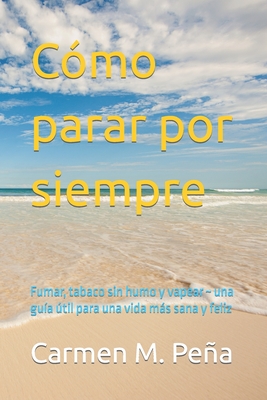 Cmo parar por siempre: Fumar, tabaco sin humo y vapear una gua til para una vida ms sana y feliz - Pena, Carmen M