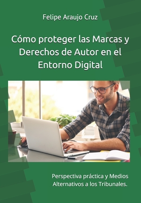 Cmo proteger las Marcas y derechos de Autor en el Entorno Digital: Perspectiva prctica y Medios Alternativos a los Tribunales. - Araujo Cruz, Felipe