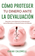 Cmo Proteger tu Dinero ante la Devaluacin: Descubre como Sobrevivir la Devaluacin de las Monedas y a Hacerle Frente a la Inflacin