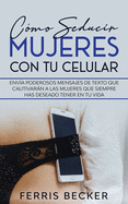 Cmo Seducir Mujeres con tu Celular: Enva poderosos mensajes de texto que cautivarn a las mujeres que siempre has deseado tener en tu vida