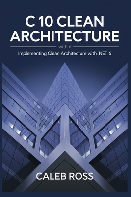 C 10 Clean architecture with .NET 6: Implementing Clean Architecture with .NET 6 - Ross, Caleb
