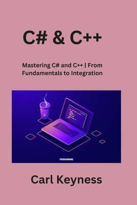 C# & C++: Mastering C# and C++ From Fundamentals to Integration - Keyness, Carl