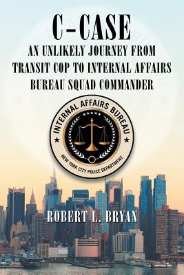 C-Case an Unlikely Journey from Transit Cop to Internal Affairs Bureau Squad Commander - Bryan, Robert L