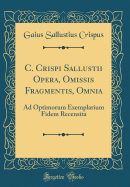 C. Crispi Sallustii Opera, Omissis Fragmentis, Omnia: Ad Optimorum Exemplarium Fidem Recensita (Classic Reprint)
