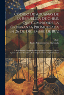 C?digo De Aduanas De La Repblica De Chile, Que Comprende La Ordenanza Promulgada En 26 De Diciembre De 1872: El Reglamento Dictado Por El Supremo Gobierno En 6 De Agosto De 1875 Y Varias Otras Disposiciones Complementarias