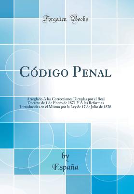 C?digo Penal: Arreglado ? Las Correcciones Dictadas Por El Real Decreto de 1 de Enero de 1871 y ? Las Reformas Introducidas En El Mismo Por La Ley de 17 de Julio de 1876 (Classic Reprint) - Espaa, Espaa