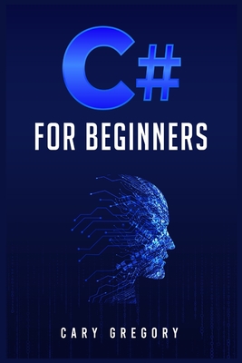 C# for Beginners: A Complete C# Programming Guide to Getting You Started Right Away! (2022 Crash Course for All) - Gregory, Cary