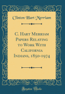 C. Hart Merriam Papers Relating to Work with California Indians, 1850-1974 (Classic Reprint)