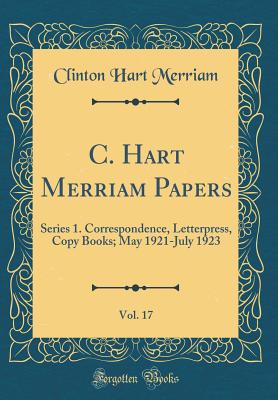 C. Hart Merriam Papers, Vol. 17: Series 1. Correspondence, Letterpress, Copy Books; May 1921-July 1923 (Classic Reprint) - Merriam, Clinton Hart