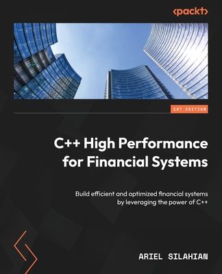 C++ High Performance for Financial Systems: Build efficient and optimized financial systems by leveraging the power of C++ - Silahian, Ariel
