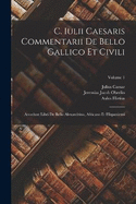 C. Iulii Caesaris Commentarii De Bello Gallico Et Civili: Accedunt Libri De Bello Alexandrino, Africano Et Hispaniensi; Volume 1