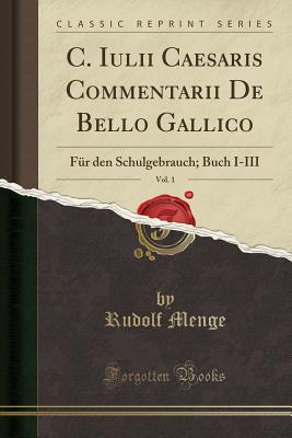 C. Iulii Caesaris Commentarii de Bello Gallico, Vol. 1: Fr Den Schulgebrauch; Buch I-III (Classic Reprint) - Menge, Rudolf