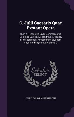 C. Julii Caesaris Quae Exstant Opera: Cum A. Hirtii Sive Oppii Commentariis De Bellis Gallico, Alexandrino, Africano, Et Hispaniensi: Accesserunt Ejusdem Caesaris Fragmenta, Volume 2 - Caesar, Julius, and Hirtius, Aulus