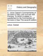 C. Julius Csar's Commentaries of his wars in Gaul, and civil war with Pompey. To which is added, a supplement to his Commentary of his wars in Gaul The seventh edition