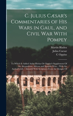 C. Julius Csar's Commentaries of His Wars in Gaul, and Civil War With Pompey: To Which Is Added Aulus Hirtius Or Oppius's Supplement Of the Alexandrian, African and Spanish Wars.: With the Author's Life.: Adorn'd With Sculptures From the Designs Of - Caesar, Julius, and Hirtius, Aulus, and Oppius, C