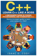 C++: Learn C++ Like a Boss. a Beginners Guide in Coding Programming and Dominating C++. Novice to Expert Guide to Learn and Master C++ Fast