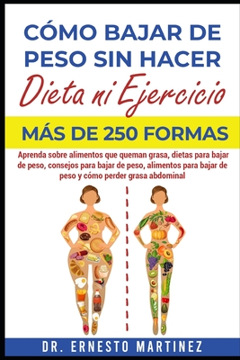 C?mo Bajar de Peso sin Hacer Dieta ni Ejercicio. Ms de 250 Formas: Aprenda Sobre Alimentos que Queman Grasa, Dietas para Bajar de Peso, Consejos para Bajar de Peso, Alimentos para Bajar de Peso - Martinez, Ernesto, Dr.