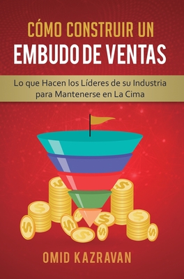 C?mo Construir Un Embudo De Ventas: Lo Que Hacen Los L?deres De Su Industria Para Mantenerse En La Cima - Kazravan, Omid