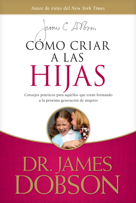 C?mo Criar a Las Hijas: Consejos Prcticos Para Aquellos Que Estn Formando a la Pr?xima Generaci?n de Mujeres - Dobson, James C