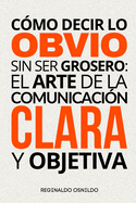 C?mo decir lo obvio sin ser grosero: el arte de la comunicaci?n clara y objetiva
