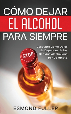 C?mo Dejar el Alcohol para Siempre: Descubre C?mo Dejar de Depender de las Bebidas Alcoh?licas por Completo - Fuller, Esmond